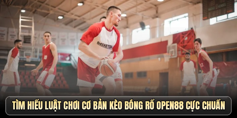 Tìm hiểu luật chơi cơ bản kèo bóng rổ OPEN88 cực chuẩn